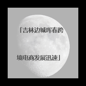 吉林边城珲春跨境电商发展迅速