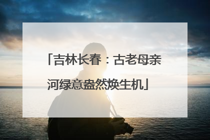 吉林长春：古老母亲河绿意盎然焕生机