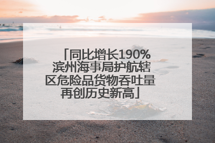 同比增长190% 滨州海事局护航辖区危险品货物吞吐量再创历史新高