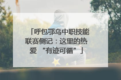 呼包鄂乌中职技能联赛侧记：这里的热爱 “有迹可循”