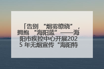 告别 “烟雾缭绕”，拥抱 “海阳蓝”——海阳市疾控中心开展2025 年无烟宣传“海阳特色”实践记录