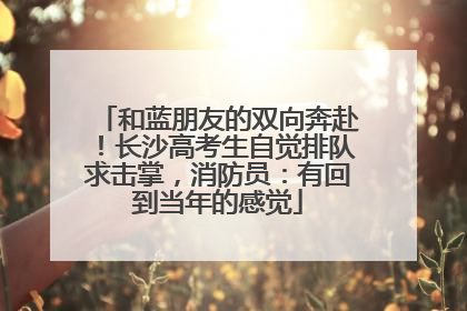 和蓝朋友的双向奔赴！长沙高考生自觉排队求击掌，消防员：有回到当年的感觉