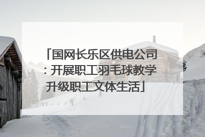 国网长乐区供电公司：开展职工羽毛球教学升级职工文体生活