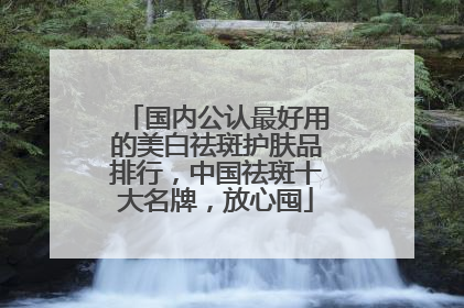 国内公认最好用的美白祛斑护肤品排行，中国祛斑十大名牌，放心囤