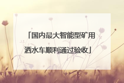 国内最大智能型矿用洒水车顺利通过验收