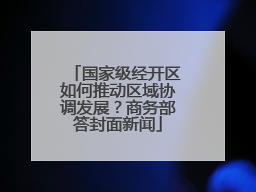 国家级经开区如何推动区域协调发展？商务部答封面新闻