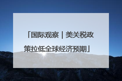 国际观察｜美关税政策拉低全球经济预期