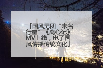 国风男团“未名行星”《离心记》MV上线，电子国风传播传统文化