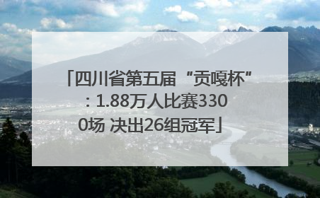 四川省第五届“贡嘎杯”：1.88万人比赛3300场 决出26组冠军
