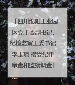 四川绵阳工业园区党工委副书记、纪检监察工委书记李玉琼 接受纪律审查和监察调查