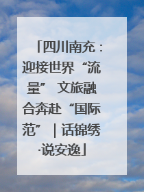 四川南充：迎接世界“流量” 文旅融合奔赴“国际范”｜话锦绣·说安逸