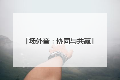 场外音：协同与共赢