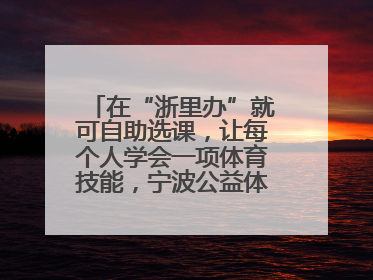 在“浙里办”就可自助选课，让每个人学会一项体育技能，宁波公益体培落到实处