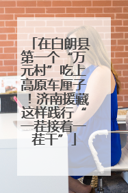 在白朗县第一个“万元村”吃上高原车厘子！济南援藏这样践行“一茬接着一茬干”