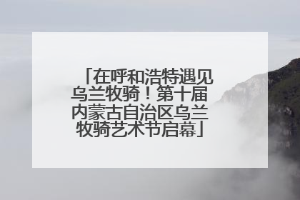 在呼和浩特遇见乌兰牧骑！第十届内蒙古自治区乌兰牧骑艺术节启幕