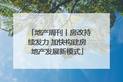 地产周刊丨房改持续发力 加快构建房地产发展新模式