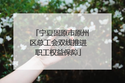 宁夏固原市原州区总工会双线推进职工权益保障