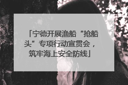 宁德开展渔船“抢船头”专项行动宣贯会，筑牢海上安全防线