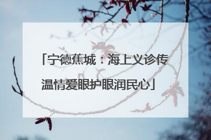 宁德蕉城：海上义诊传温情爱眼护眼润民心