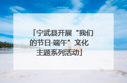 宁武县开展“我们的节日·端午”文化主题系列活动