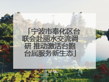 宁波市奉化区台联会赴丽水交流调研 推动激活台胞台属服务新生态