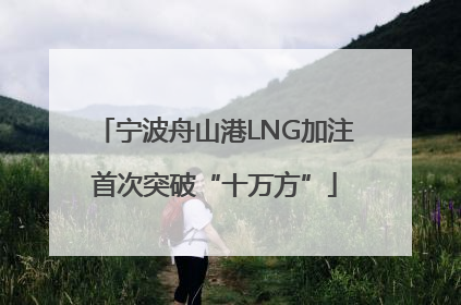 宁波舟山港LNG加注首次突破“十万方”