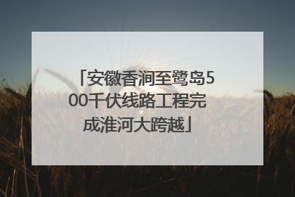 安徽香涧至鹭岛500千伏线路工程完成淮河大跨越