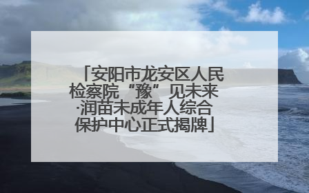 安阳市龙安区人民检察院“豫”见未来·润苗未成年人综合保护中心正式揭牌