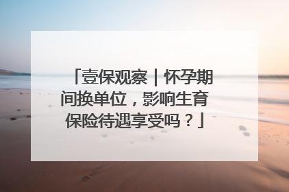 壹保观察｜怀孕期间换单位，影响生育保险待遇享受吗？