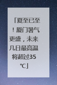 夏至已至！厦门暑气更盛，未来几日最高温将超过35℃