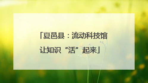 夏邑县：流动科技馆让知识“活”起来