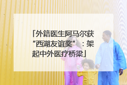 外籍医生阿马尔获“西湖友谊奖”：架起中外医疗桥梁