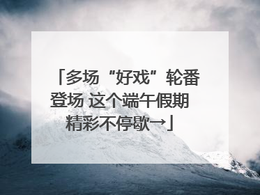多场“好戏”轮番登场 这个端午假期精彩不停歇→