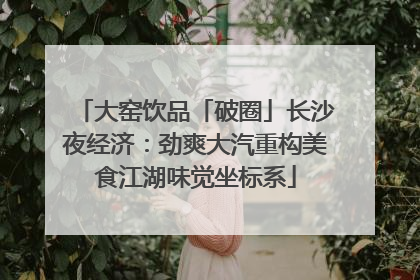 大窑饮品「破圈」长沙夜经济：劲爽大汽重构美食江湖味觉坐标系