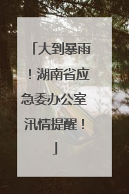 大到暴雨！湖南省应急委办公室汛情提醒！