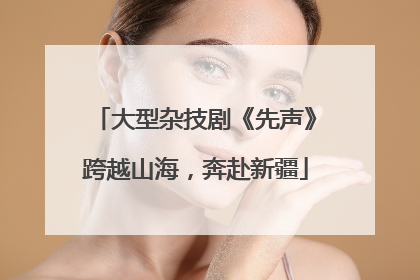 大型杂技剧《先声》跨越山海，奔赴新疆