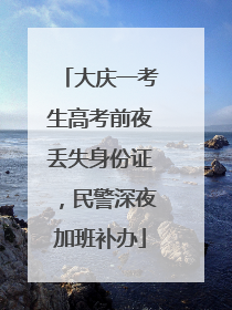大庆一考生高考前夜丢失身份证，民警深夜加班补办