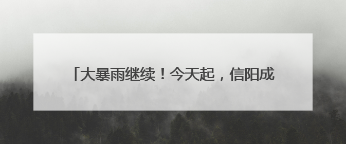大暴雨继续！今天起，信阳成新的暴雨中心，局部降水量300毫米！河南多地仍将雨雨雨