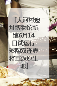 大河村遗址博物馆新馆6月14日试运行 彩陶双连壶将重返原生地