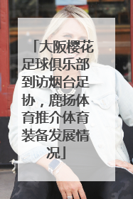 大阪樱花足球俱乐部到访烟台足协，鹿扬体育推介体育装备发展情况
