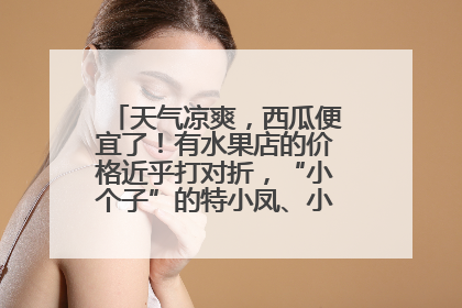 天气凉爽，西瓜便宜了！有水果店的价格近乎打对折，“小个子”的特小凤、小糖丸更好卖