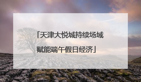 天津大悦城持续场域赋能端午假日经济