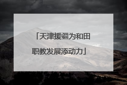天津援疆为和田职教发展添动力