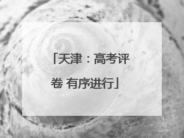 天津：高考评卷 有序进行