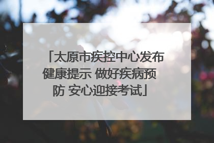 太原市疾控中心发布健康提示 做好疾病预防 安心迎接考试