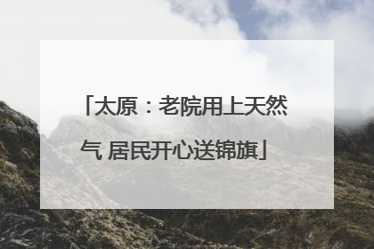 太原：老院用上天然气 居民开心送锦旗