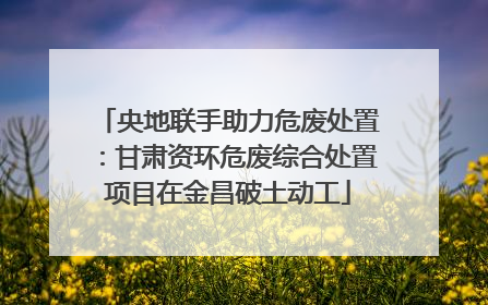 央地联手助力危废处置：甘肃资环危废综合处置项目在金昌破土动工