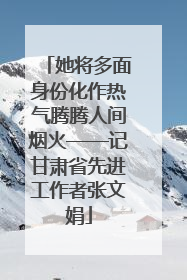 她将多面身份化作热气腾腾人间烟火——记甘肃省先进工作者张文娟