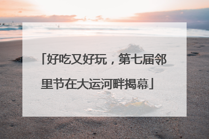 好吃又好玩，第七届邻里节在大运河畔揭幕