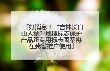 好消息！“吉林长白山人参”地理标志保护产品新专用标志图案将在我省推广使用